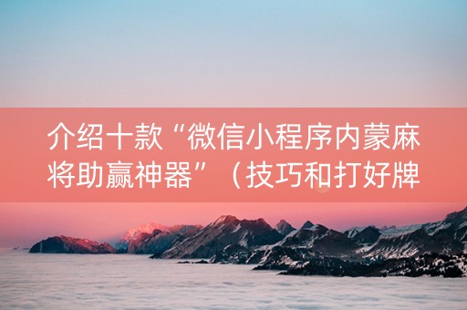 介绍十款“微信小程序内蒙麻将助赢神器”（技巧和打好牌方法)