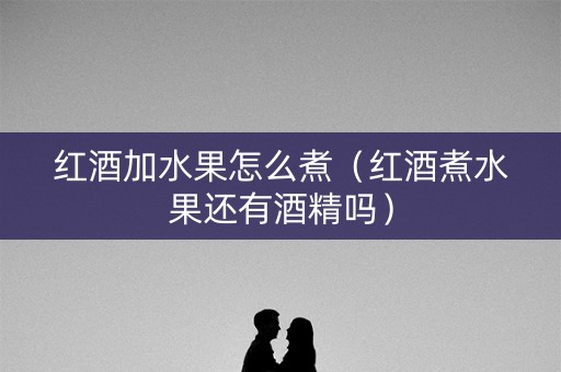 红酒加水果怎么煮（红酒煮水果还有酒精吗）