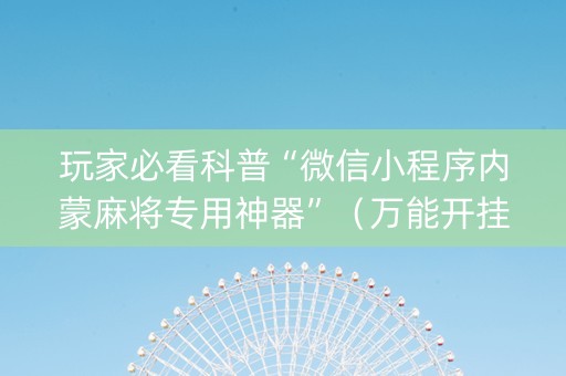 玩家必看科普“微信小程序内蒙麻将专用神器”（万能开挂神器)