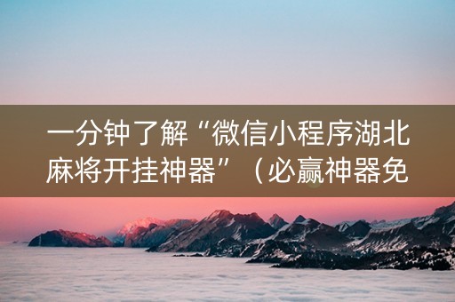 一分钟了解“微信小程序湖北麻将开挂神器”（必赢神器免费安装)