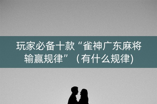 玩家必备十款“雀神广东麻将输赢规律”（有什么规律)
