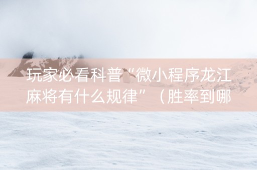 玩家必看科普“微小程序龙江麻将有什么规律”（胜率到哪调)