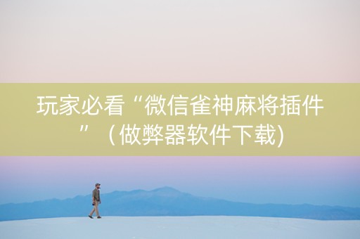 玩家必看“微信雀神麻将插件”（做弊器软件下载)