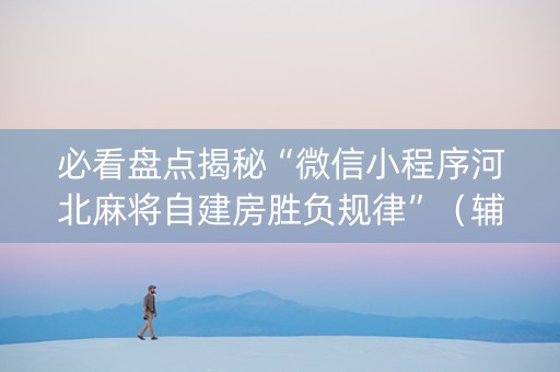 必看盘点揭秘“微信小程序河北麻将自建房胜负规律”（辅助挂发牌规律)
