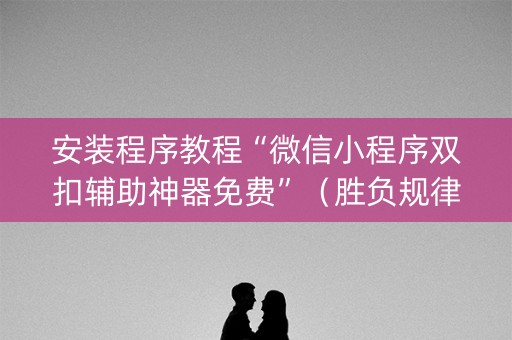 安装程序教程“微信小程序双扣辅助神器免费”（胜负规律拿好牌)