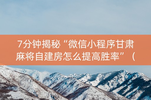 7分钟揭秘“微信小程序甘肃麻将自建房怎么提高胜率”（输赢有什么规律)