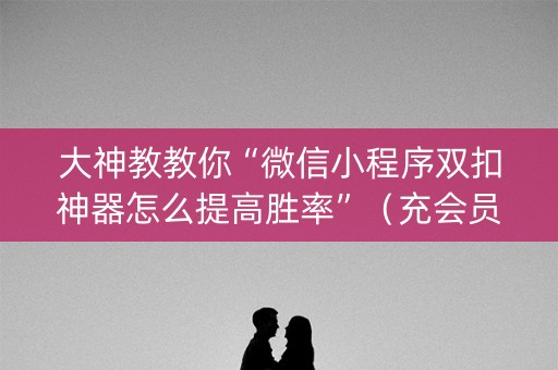 大神教教你“微信小程序双扣神器怎么提高胜率”（充会员胜率高)