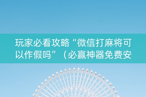 玩家必看攻略“微信打麻将可以作假吗”（必赢神器免费安装)