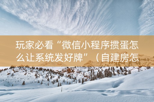 玩家必看“微信小程序掼蛋怎么让系统发好牌”（自建房怎么赢)