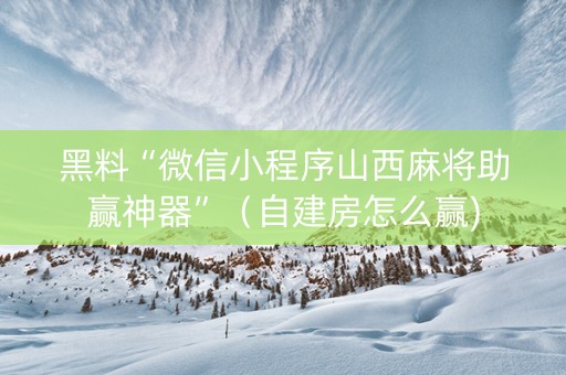 黑料“微信小程序山西麻将助赢神器”（自建房怎么赢)