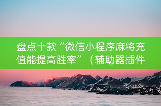 盘点十款“微信小程序麻将充值能提高胜率”（辅助器插件)