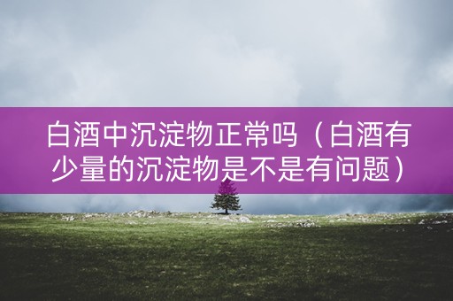 白酒中沉淀物正常吗（白酒有少量的沉淀物是不是有问题）