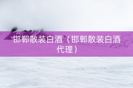 邯郸散装白酒（邯郸散装白酒代理）