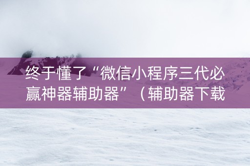 终于懂了“微信小程序三代必赢神器辅助器”（辅助器下载)