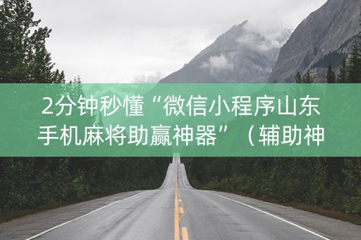 2分钟秒懂“微信小程序山东手机麻将助赢神器”（辅助神器免费)
