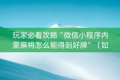 玩家必看攻略“微信小程序内蒙麻将怎么能得到好牌”（如何让系统发好牌)