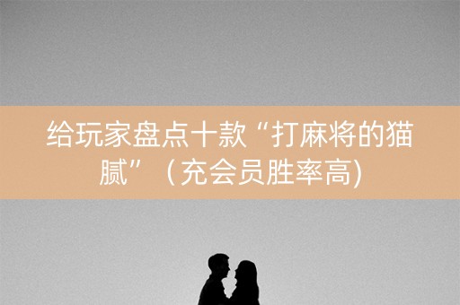 给玩家盘点十款“打麻将的猫腻”（充会员胜率高)