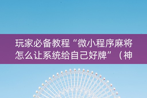 玩家必备教程“微小程序麻将怎么让系统给自己好牌”（神器最新免费)