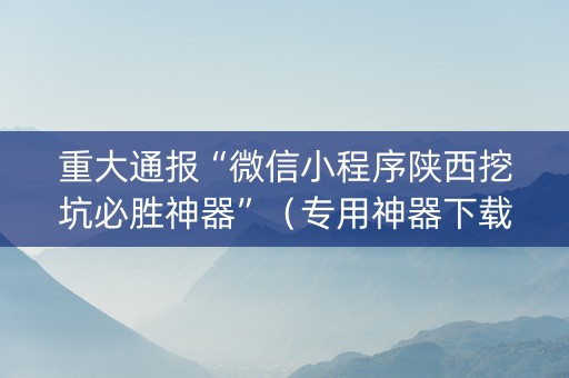 重大通报“微信小程序陕西挖坑必胜神器”（专用神器下载)