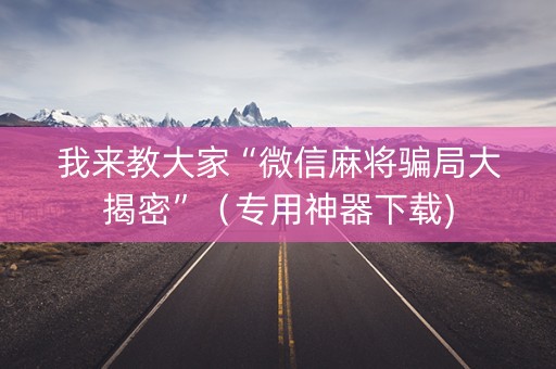 我来教大家“微信麻将骗局大揭密”（专用神器下载)