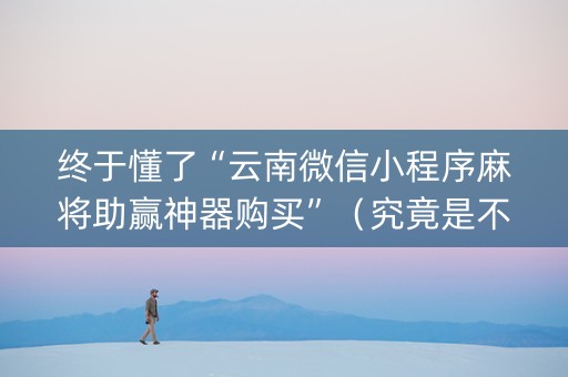 终于懂了“云南微信小程序麻将助赢神器购买”（究竟是不是有挂)