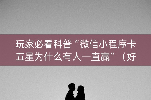 玩家必看科普“微信小程序卡五星为什么有人一直赢”（好友房怎么才能赢)