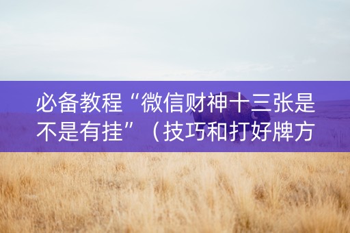 必备教程“微信财神十三张是不是有挂”（技巧和打好牌方法)