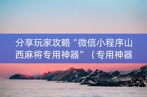 分享玩家攻略“微信小程序山西麻将专用神器”（专用神器)
