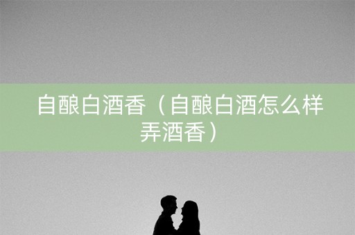 自酿白酒香（自酿白酒怎么样弄酒香）