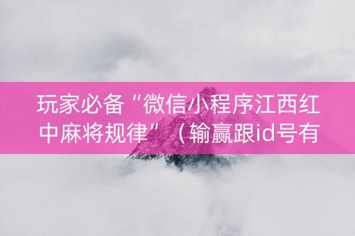 玩家必备“微信小程序江西红中麻将规律”（输赢跟id号有关系吗)