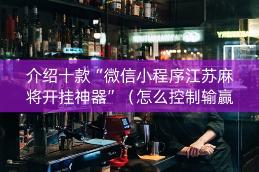 介绍十款“微信小程序江苏麻将开挂神器”（怎么控制输赢)