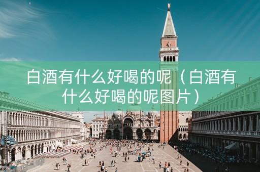 白酒有什么好喝的呢（白酒有什么好喝的呢图片）