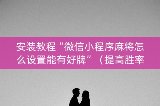 安装教程“微信小程序麻将怎么设置能有好牌”（提高胜率技巧)