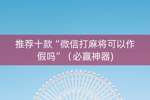 推荐十款“微信打麻将可以作假吗”（必赢神器)