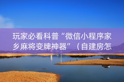 玩家必看科普“微信小程序家乡麻将变牌神器”（自建房怎么赢)