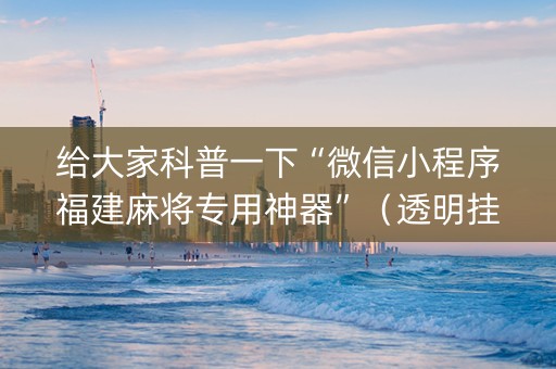 给大家科普一下“微信小程序福建麻将专用神器”（透明挂辅助器)