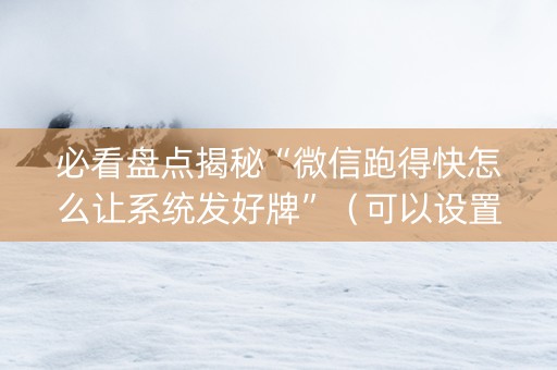 必看盘点揭秘“微信跑得快怎么让系统发好牌”（可以设置输赢吗)