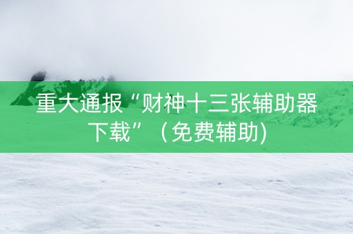 重大通报“财神十三张辅助器下载”（免费辅助)