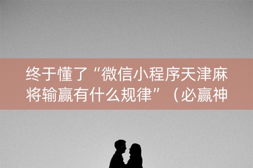 终于懂了“微信小程序天津麻将输赢有什么规律”（必赢神器)