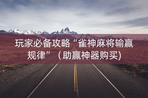 玩家必备攻略“雀神麻将输赢规律”（助赢神器购买)