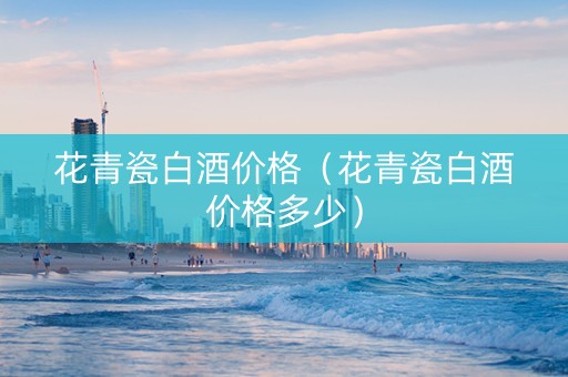 花青瓷白酒价格（花青瓷白酒价格多少）