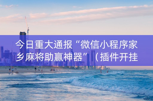 今日重大通报“微信小程序家乡麻将助赢神器”（插件开挂免费AI)
