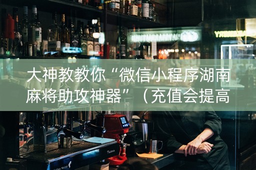 大神教教你“微信小程序湖南麻将助攻神器”（充值会提高胜率么)