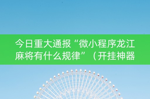 今日重大通报“微小程序龙江麻将有什么规律”（开挂神器下载)