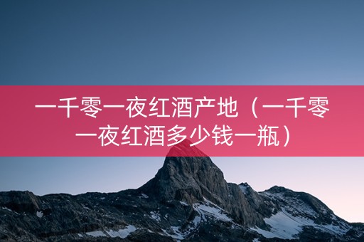 一千零一夜红酒产地（一千零一夜红酒多少钱一瓶）