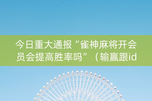 今日重大通报“雀神麻将开会员会提高胜率吗”（输赢跟id号有关系吗)