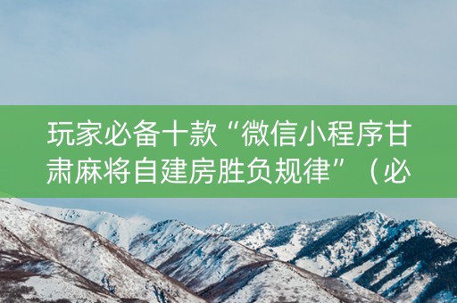 玩家必备十款“微信小程序甘肃麻将自建房胜负规律”（必赢神器)