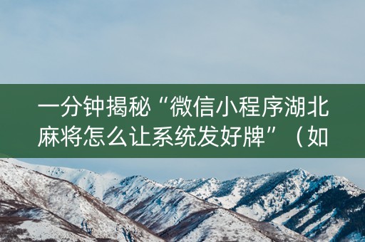 一分钟揭秘“微信小程序湖北麻将怎么让系统发好牌”（如何提高胜率)