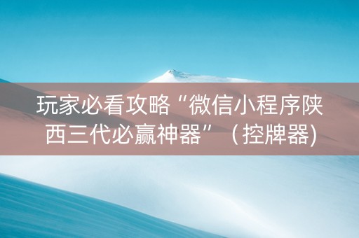 玩家必看攻略“微信小程序陕西三代必赢神器”（控牌器)