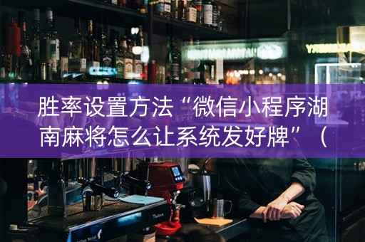 胜率设置方法“微信小程序湖南麻将怎么让系统发好牌”（怎么能调好牌)